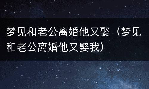 梦见和老公离婚他又娶（梦见和老公离婚他又娶我）