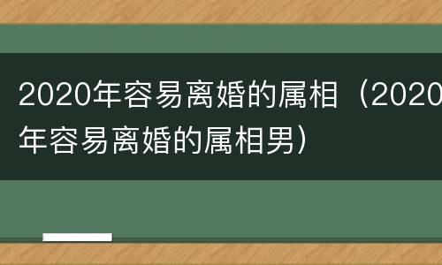2020年容易离婚的属相（2020年容易离婚的属相男）