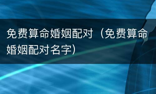 免费算命婚姻配对（免费算命婚姻配对名字）
