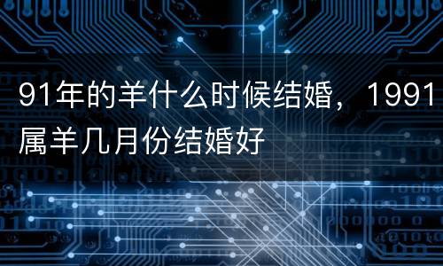 91年的羊什么时候结婚，1991属羊几月份结婚好