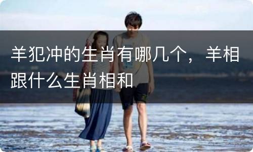 羊犯冲的生肖有哪几个，羊相跟什么生肖相和