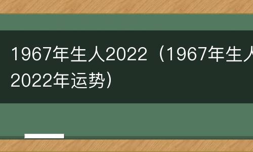 1967年生人2022（1967年生人2022年运势）