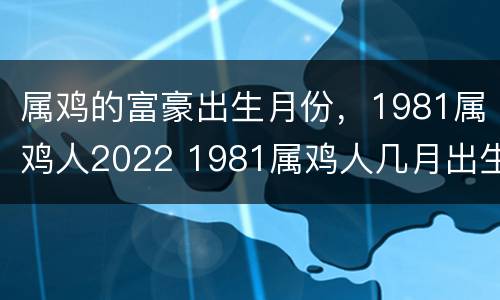 属鸡的富豪出生月份，1981属鸡人2022 1981属鸡人几月出生命最好