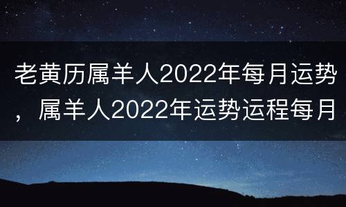老黄历属羊人2022年每月运势，属羊人2022年运势运程每月