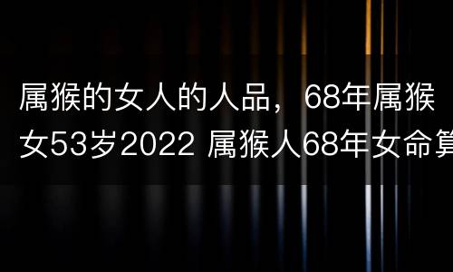 属猴的女人的人品，68年属猴女53岁2022 属猴人68年女命算命