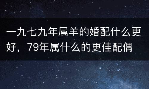 一九七九年属羊的婚配什么更好，79年属什么的更佳配偶