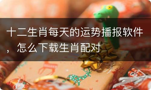 十二生肖每天的运势播报软件，怎么下载生肖配对