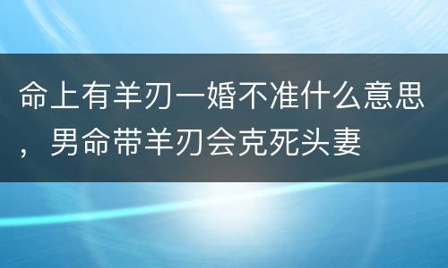 命上有羊刃一婚不准什么意思，男命带羊刃会克死头妻