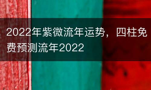 2022年紫微流年运势，四柱免费预测流年2022