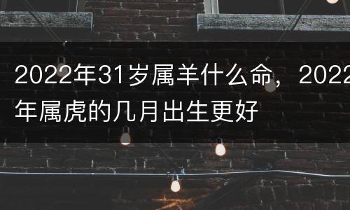 2022年31岁属羊什么命，2022年属虎的几月出生更好