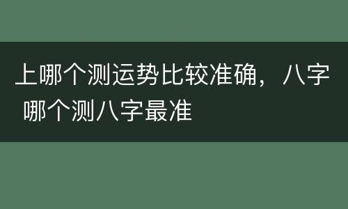 上哪个测运势比较准确，八字 哪个测八字最准