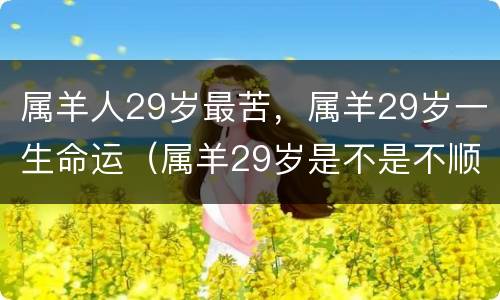 属羊人29岁最苦，属羊29岁一生命运（属羊29岁是不是不顺）