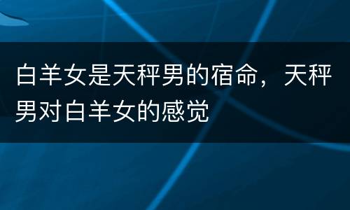 白羊女是天秤男的宿命，天秤男对白羊女的感觉