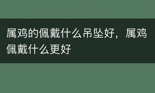 属鸡的佩戴什么吊坠好，属鸡佩戴什么更好