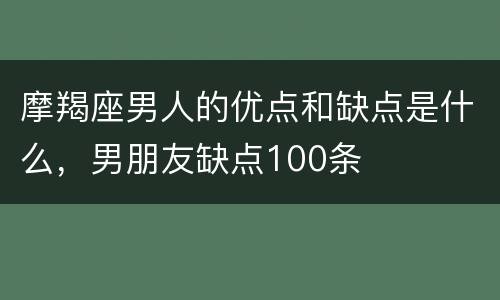 摩羯座男人的优点和缺点是什么，男朋友缺点100条