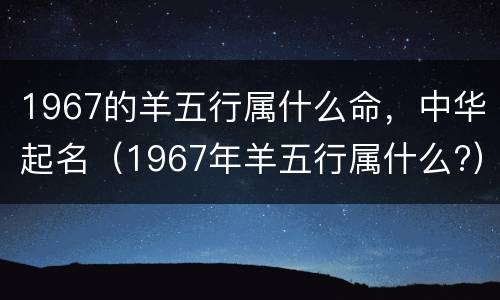 1967的羊五行属什么命，中华起名（1967年羊五行属什么?）