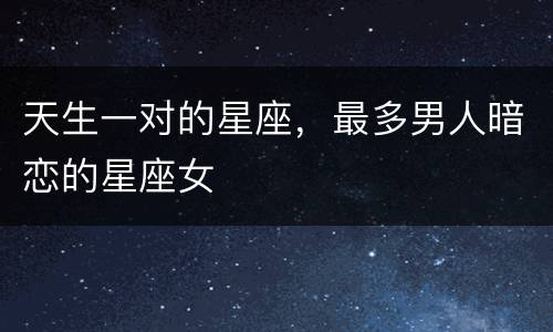 天生一对的星座，最多男人暗恋的星座女
