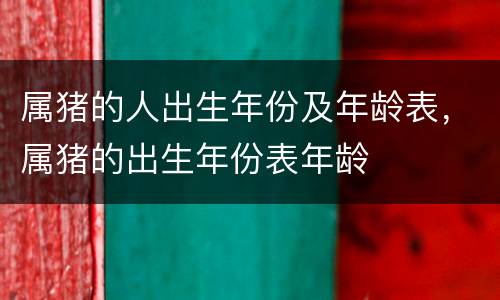 属猪的人出生年份及年龄表，属猪的出生年份表年龄