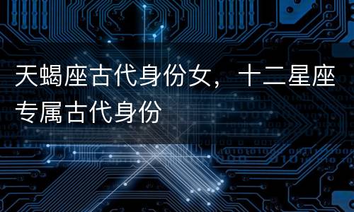 天蝎座古代身份女，十二星座专属古代身份