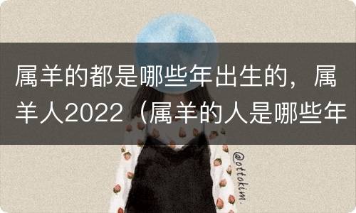 属羊的都是哪些年出生的，属羊人2022（属羊的人是哪些年份）