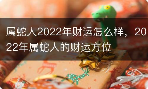 属蛇人2022年财运怎么样，2022年属蛇人的财运方位