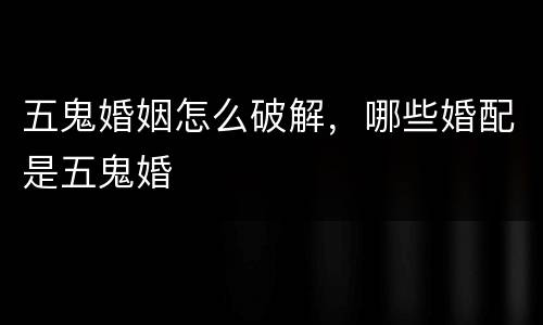 五鬼婚姻怎么破解，哪些婚配是五鬼婚