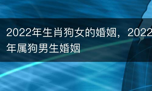2022年生肖狗女的婚姻，2022年属狗男生婚姻