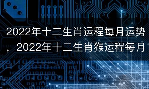 2022年十二生肖运程每月运势，2022年十二生肖猴运程每月运势