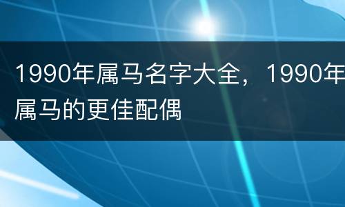 1990年属马名字大全，1990年属马的更佳配偶
