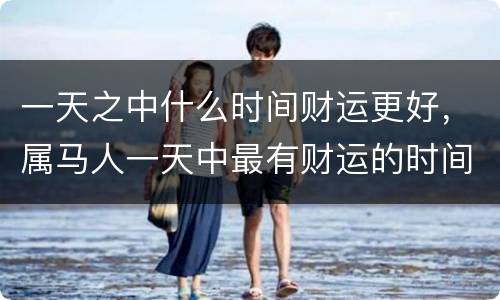 一天之中什么时间财运更好，属马人一天中最有财运的时间