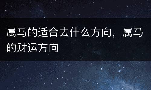 属马的适合去什么方向，属马的财运方向