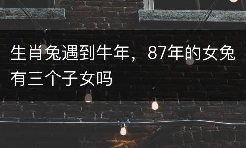 生肖兔遇到牛年，87年的女兔有三个子女吗