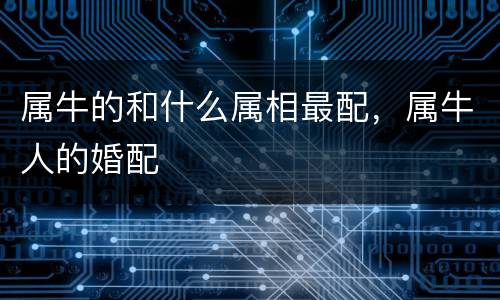 属牛的和什么属相最配，属牛人的婚配