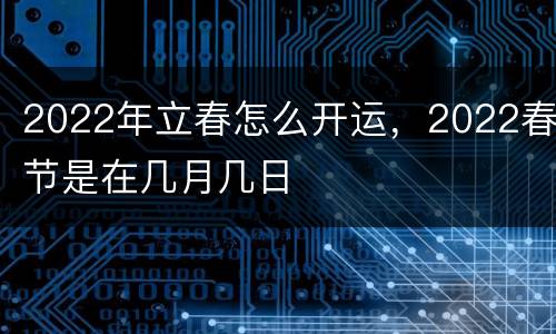 2022年立春怎么开运，2022春节是在几月几日