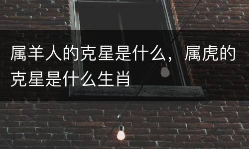 属羊人的克星是什么，属虎的克星是什么生肖