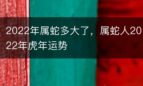 2022年属蛇多大了，属蛇人2022年虎年运势