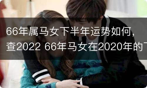 66年属马女下半年运势如何，查2022 66年马女在2020年的下半年运势