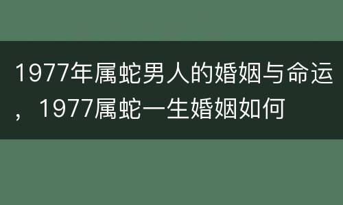 1977年属蛇男人的婚姻与命运，1977属蛇一生婚姻如何