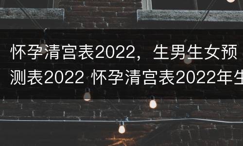 怀孕清宫表2022，生男生女预测表2022 怀孕清宫表2022年生女孩的清宫表