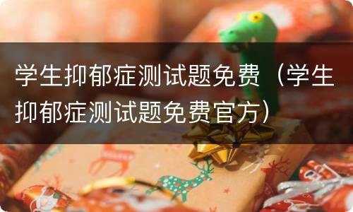 学生抑郁症测试题免费（学生抑郁症测试题免费官方）
