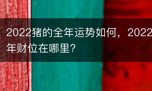 2022猪的全年运势如何，2022年财位在哪里?