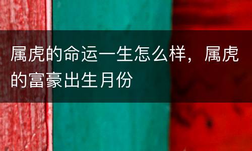 属虎的命运一生怎么样，属虎的富豪出生月份