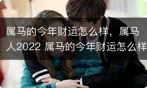 属马的今年财运怎么样，属马人2022 属马的今年财运怎么样,属马人2022年怎么样