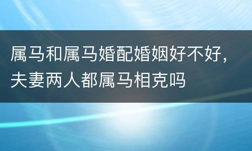 属马和属马婚配婚姻好不好，夫妻两人都属马相克吗