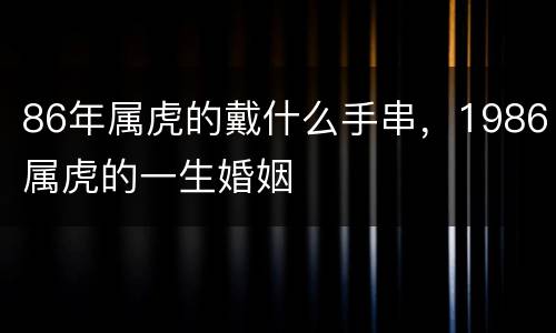 86年属虎的戴什么手串，1986属虎的一生婚姻