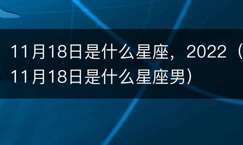11月18日是什么星座，2022（11月18日是什么星座男）