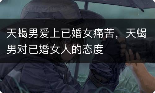 天蝎男爱上已婚女痛苦，天蝎男对已婚女人的态度