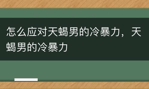 怎么应对天蝎男的冷暴力，天蝎男的冷暴力