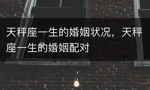 天秤座一生的婚姻状况，天秤座一生的婚姻配对