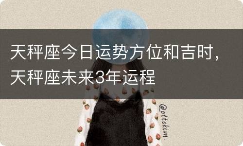 天秤座今日运势方位和吉时，天秤座未来3年运程